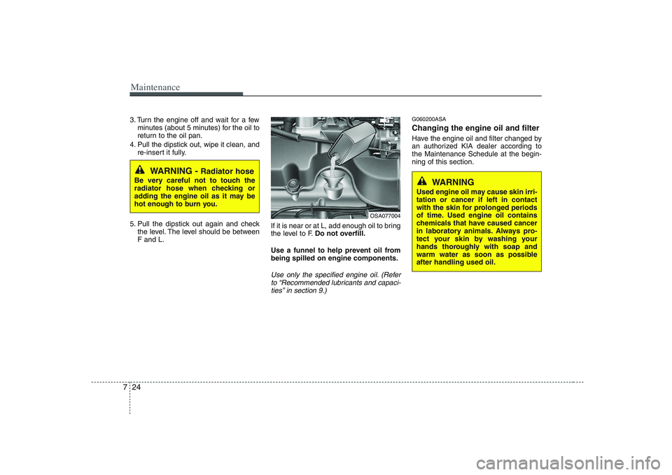 KIA PICANTO 2008 Owners Manual Maintenance
24
7
3. Turn the engine off and wait for a few
minutes (about 5 minutes) for the oil to
return to the oil pan.
4. Pull the dipstick out, wipe it clean, and re-insert it fully.
5. Pull the KIA PICANTO 2008 Owners Manual Maintenance
24
7
3. Turn the engine off and wait for a few
minutes (about 5 minutes) for the oil to
return to the oil pan.
4. Pull the dipstick out, wipe it clean, and re-insert it fully.
5. Pull the