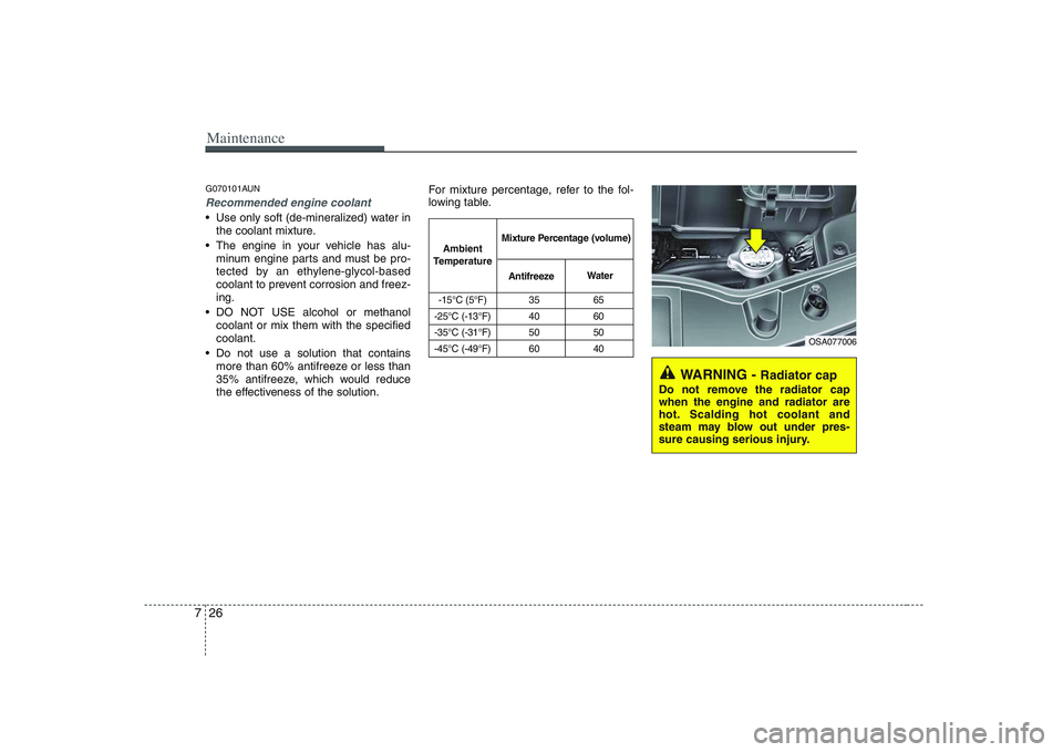 KIA PICANTO 2008 Owners Manual Maintenance
26
7
G070101AUN
Recommended engine coolant
Use only soft (de-mineralized) water in
the coolant mixture.
The engine in your vehicle has alu- minum engine parts and must be pro-
tected by KIA PICANTO 2008 Owners Manual Maintenance
26
7
G070101AUN
Recommended engine coolant
Use only soft (de-mineralized) water in
the coolant mixture.
The engine in your vehicle has alu- minum engine parts and must be pro-
tected by