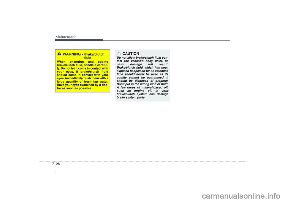 KIA PICANTO 2008 Owners Manual Maintenance
28
7
WARNING - Brake/clutch fluid
When changing and adding
brake/clutch fluid, handle it careful-
ly. Do not let it come in contact with
your eyes. If brake/clutch fluid
should come in c KIA PICANTO 2008 Owners Manual Maintenance
28
7
WARNING - Brake/clutch fluid
When changing and adding
brake/clutch fluid, handle it careful-
ly. Do not let it come in contact with
your eyes. If brake/clutch fluid
should come in c
