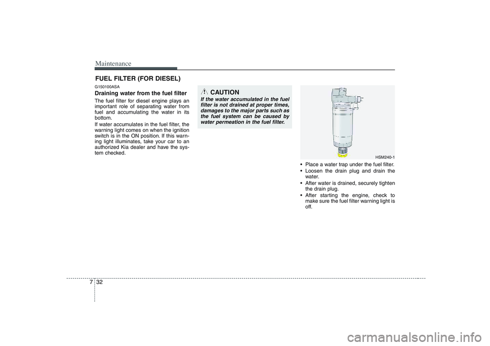 KIA PICANTO 2008 Owners Manual Maintenance
32
7
FUEL FILTER (FOR DIESEL)
G150100ASA
Draining water from the fuel filter
The fuel filter for diesel engine plays an
important role of separating water from
fuel and accumulating the KIA PICANTO 2008 Owners Manual Maintenance
32
7
FUEL FILTER (FOR DIESEL)
G150100ASA
Draining water from the fuel filter
The fuel filter for diesel engine plays an
important role of separating water from
fuel and accumulating the