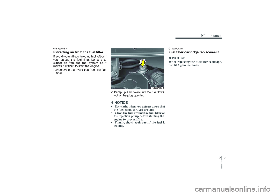 KIA PICANTO 2008 Owners Manual 733
Maintenance
G150300ASA
Extracting air from the fuel filter
If you drive until you have no fuel left or if
you replace the fuel filter, be sure to
extract air from the fuel system as it
makes it KIA PICANTO 2008 Owners Manual 733
Maintenance
G150300ASA
Extracting air from the fuel filter
If you drive until you have no fuel left or if
you replace the fuel filter, be sure to
extract air from the fuel system as it
makes it
