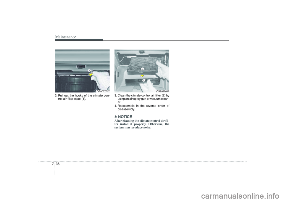 KIA PICANTO 2008 Owners Manual Maintenance
36
7
2. Pull out the hooks of the climate con-
trol air filter case (1). 3. Clean the climate control air filter (2) by
using an air spray gun or vacuum clean-
er.
4. Reassemble in the re KIA PICANTO 2008 Owners Manual Maintenance
36
7
2. Pull out the hooks of the climate con-
trol air filter case (1). 3. Clean the climate control air filter (2) by
using an air spray gun or vacuum clean-
er.
4. Reassemble in the re
