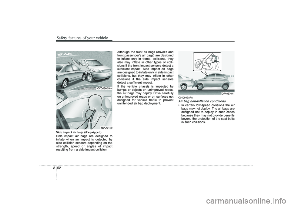 KIA PICANTO 2008  Owners Manual Safety features of your vehicle
52
3
Side impact air bags (if equipped) Side impact air bags are designed to 
inflate when an impact is detected byside collision sensors depending on thestrength, spee