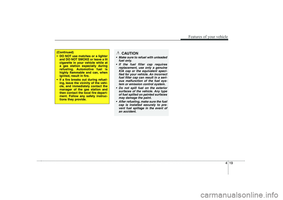 KIA PICANTO 2008  Owners Manual 419
Features of your vehicle
CAUTION
 Make sure to refuel with unleadedfuel only.
 If the fuel filler cap requires replacement, use only a genuineKIA cap or the equivalent speci-
fied for your vehicle