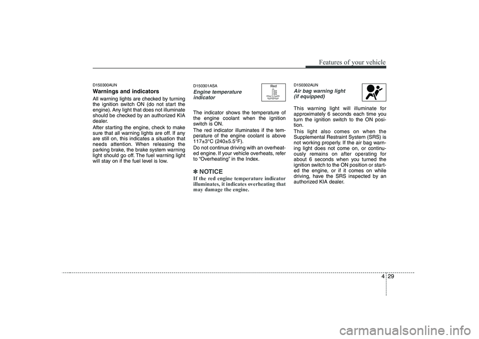 KIA PICANTO 2008  Owners Manual 429
Features of your vehicle
D150300AUN 
Warnings and indicators 
All warning lights are checked by turning 
the ignition switch ON (do not start the
engine). Any light that does not illuminate
should