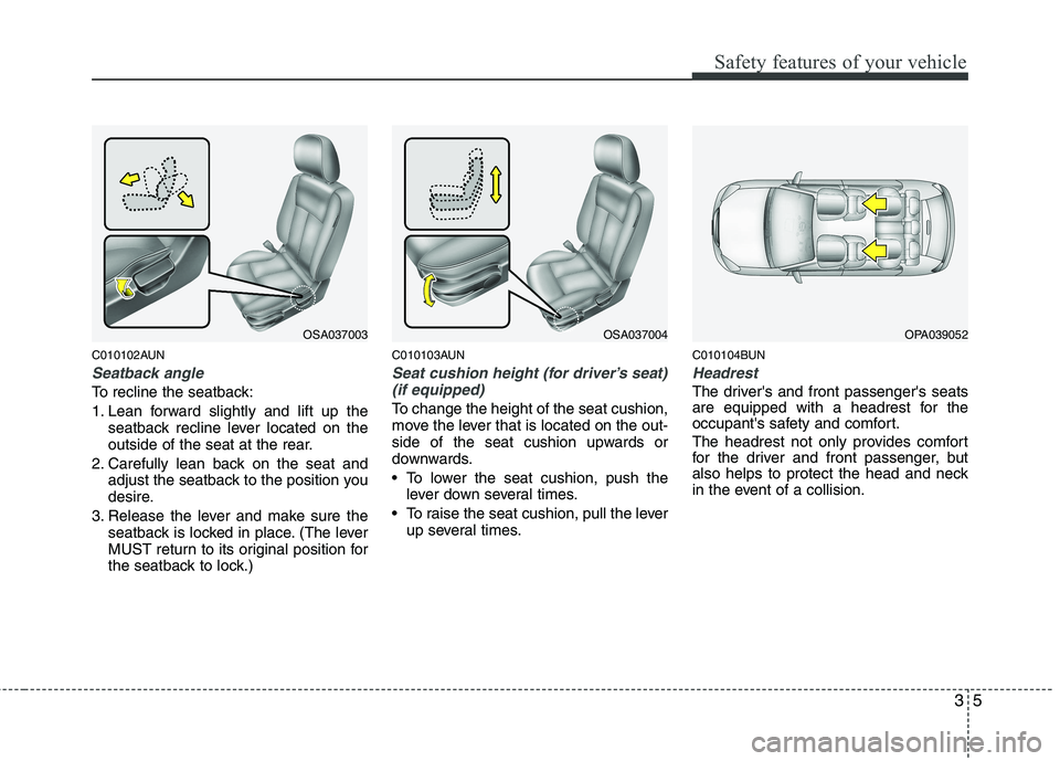 KIA PICANTO 2010 User Guide 35
Safety features of your vehicle
C010102AUN
Seatback angle
To recline the seatback: 
1. Lean forward slightly and lift up theseatback recline lever located on the 
outside of the seat at the rear.
2