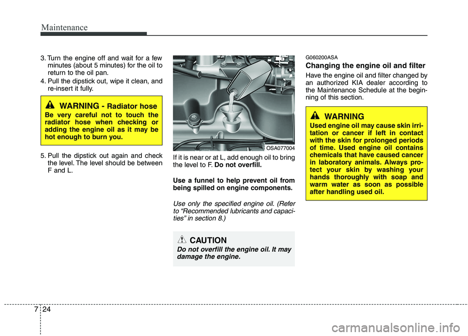 KIA PICANTO 2010 Owners Manual Maintenance
24
7
3. Turn the engine off and wait for a few
minutes (about 5 minutes) for the oil to
return to the oil pan.
4. Pull the dipstick out, wipe it clean, and re-insert it fully.
5. Pull the KIA PICANTO 2010 Owners Manual Maintenance
24
7
3. Turn the engine off and wait for a few
minutes (about 5 minutes) for the oil to
return to the oil pan.
4. Pull the dipstick out, wipe it clean, and re-insert it fully.
5. Pull the