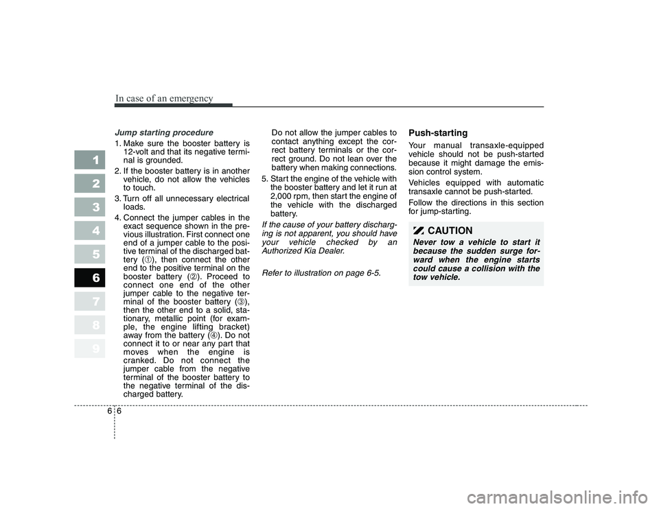 KIA PICANTO 2006 Owners Manual In case of an emergency
6
6
Jump starting procedure
1. Make sure the booster battery is
12-volt and that its negative termi-
nal is grounded.
2. If the booster battery is in another vehicle, do not KIA PICANTO 2006 Owners Manual In case of an emergency
6
6
Jump starting procedure
1. Make sure the booster battery is
12-volt and that its negative termi-
nal is grounded.
2. If the booster battery is in another vehicle, do not