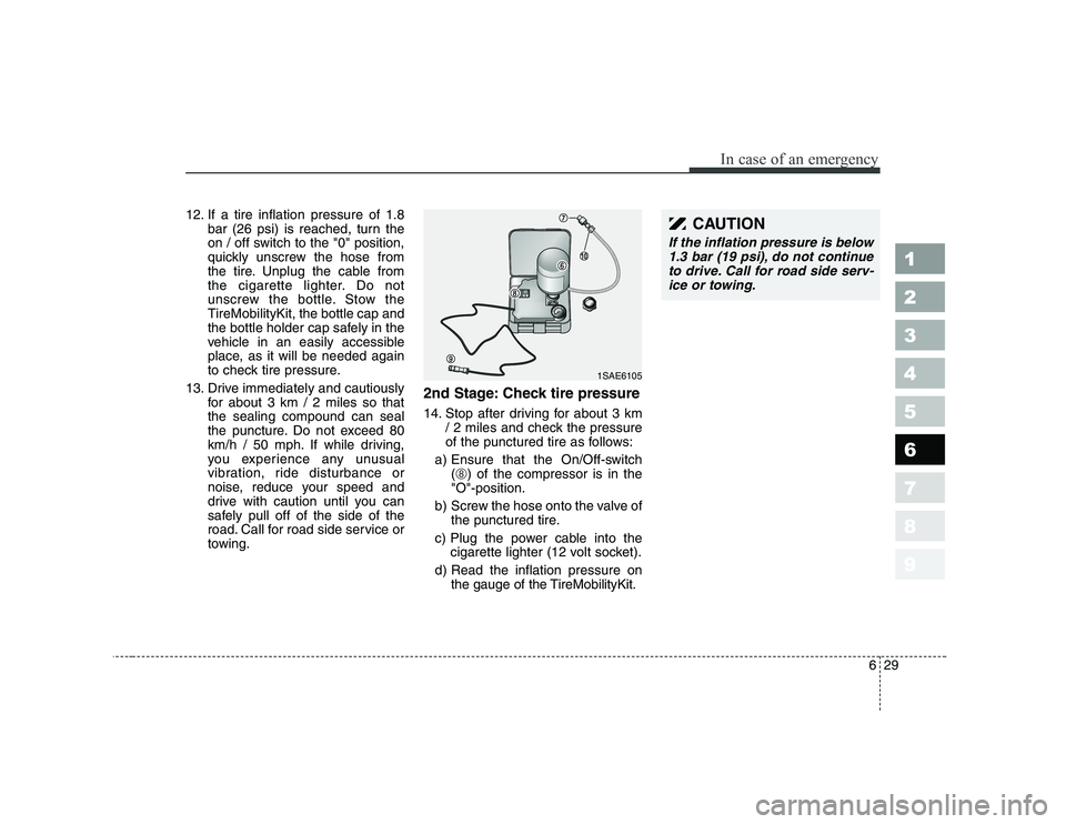 KIA PICANTO 2006 Owners Manual 629
In case of an emergency
1 23456789
12. If a tire inflation pressure of 1.8bar (26 psi) is reached, turn the
on / off switch to the "0" position,
quickly unscrew the hose from
the tire. Unplug the KIA PICANTO 2006 Owners Manual 629
In case of an emergency
1 23456789
12. If a tire inflation pressure of 1.8bar (26 psi) is reached, turn the
on / off switch to the "0" position,
quickly unscrew the hose from
the tire. Unplug the