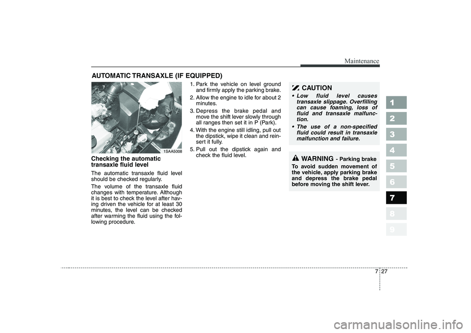 KIA PICANTO 2006  Owners Manual 727
Maintenance
1 23456789
AUTOMATIC TRANSAXLE (IF EQUIPPED)
Checking the automatic 
transaxle fluid level   
The automatic transaxle fluid level 
should be checked regularly. 
The volume of the trans