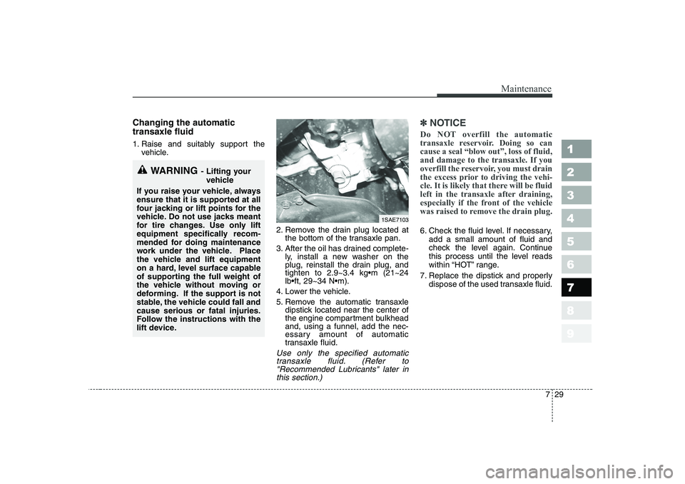 KIA PICANTO 2006 Owners Manual 729
Maintenance
Changing the automatic transaxle fluid
1. Raise and suitably support thevehicle.
2. Remove the drain plug located atthe bottom of the transaxle pan.
3. After the oil has drained com KIA PICANTO 2006 Owners Manual 729
Maintenance
Changing the automatic transaxle fluid
1. Raise and suitably support thevehicle.
2. Remove the drain plug located atthe bottom of the transaxle pan.
3. After the oil has drained com