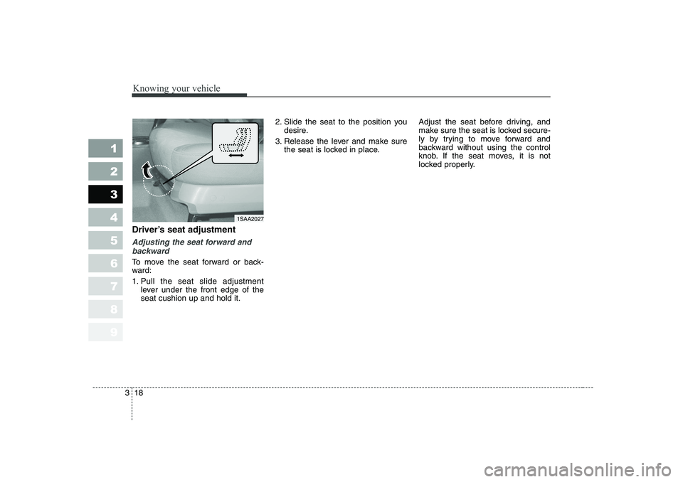 KIA PICANTO 2006 Owners Manual Knowing your vehicle
18
3
1 23456789
Driver’s seat adjustment
Adjusting the seat forward and
backward
To move the seat forward or back- 
ward: 
1. Pull the seat slide adjustment lever under the fron