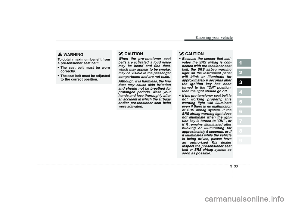 KIA PICANTO 2006 Service Manual 333
1 23456789
Knowing your vehicle
WARNING
To obtain maximum benefit from a pre-tensioner seat belt: 
 The seat belt must be worn correctly.
 The seat belt must be adjusted to the correct position.