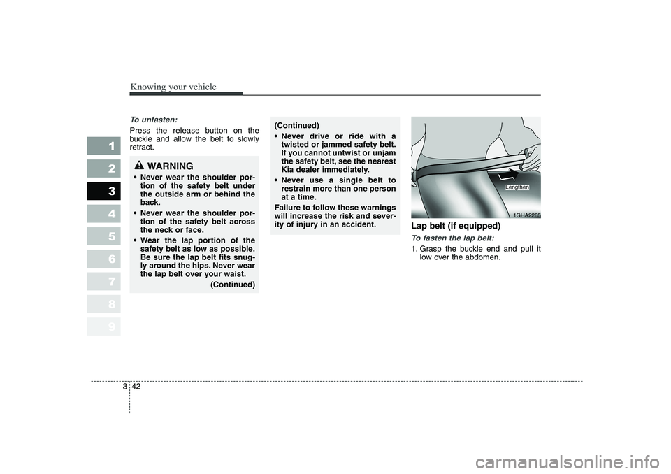 KIA PICANTO 2006 Workshop Manual Knowing your vehicle
42
3
1 23456789
To unfasten:
Press the release button on the
buckle and allow the belt to slowly
retract.
Lap belt (if equipped)
To fasten the lap belt:
1. Grasp the buckle end a KIA PICANTO 2006 Workshop Manual Knowing your vehicle
42
3
1 23456789
To unfasten:
Press the release button on the
buckle and allow the belt to slowly
retract.
Lap belt (if equipped)
To fasten the lap belt:
1. Grasp the buckle end a