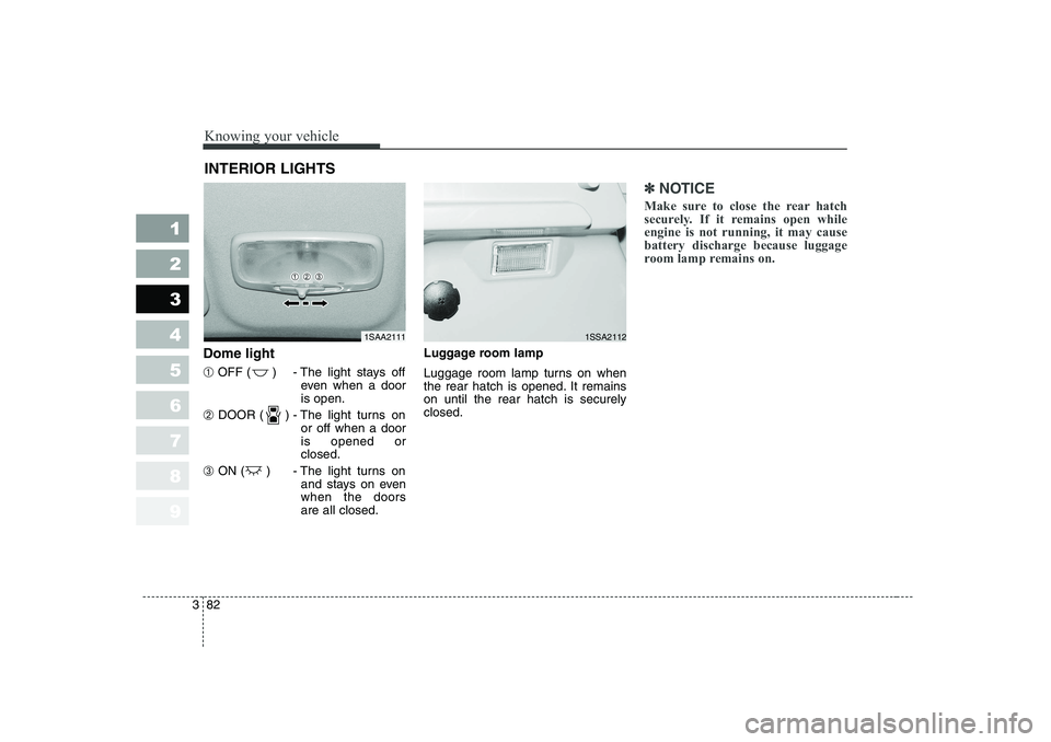 KIA PICANTO 2006  Owners Manual Knowing your vehicle
82
3
1 23456789
Dome light ➀ OFF ( ) - The light stays off
even when a door is open.
➁  DOOR ( ) - The light turns on
or off when a dooris opened orclosed.
➂  ON ( ) - The l