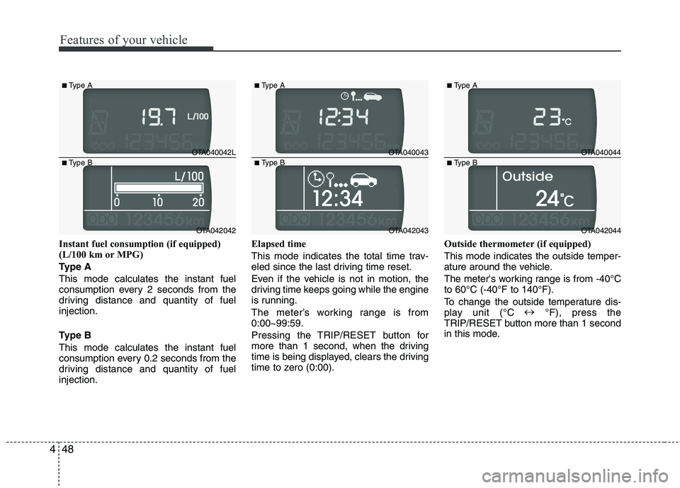 KIA PICANTO 2012  Owners Manual Features of your vehicle
48
4
Instant fuel consumption (if equipped) 
(L/100 km or MPG) 
Type AThis mode calculates the instant fuel 
consumption every 2 seconds from the
driving distance and quantity