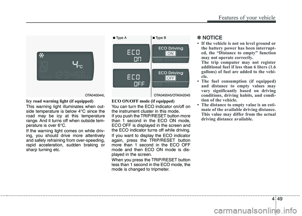KIA PICANTO 2012  Owners Manual 449
Features of your vehicle
Icy road warning light (if equipped) 
This warning light illuminates when out- 
side temperature is below 4°C since the
road may be icy at this temperature
range. And it 
