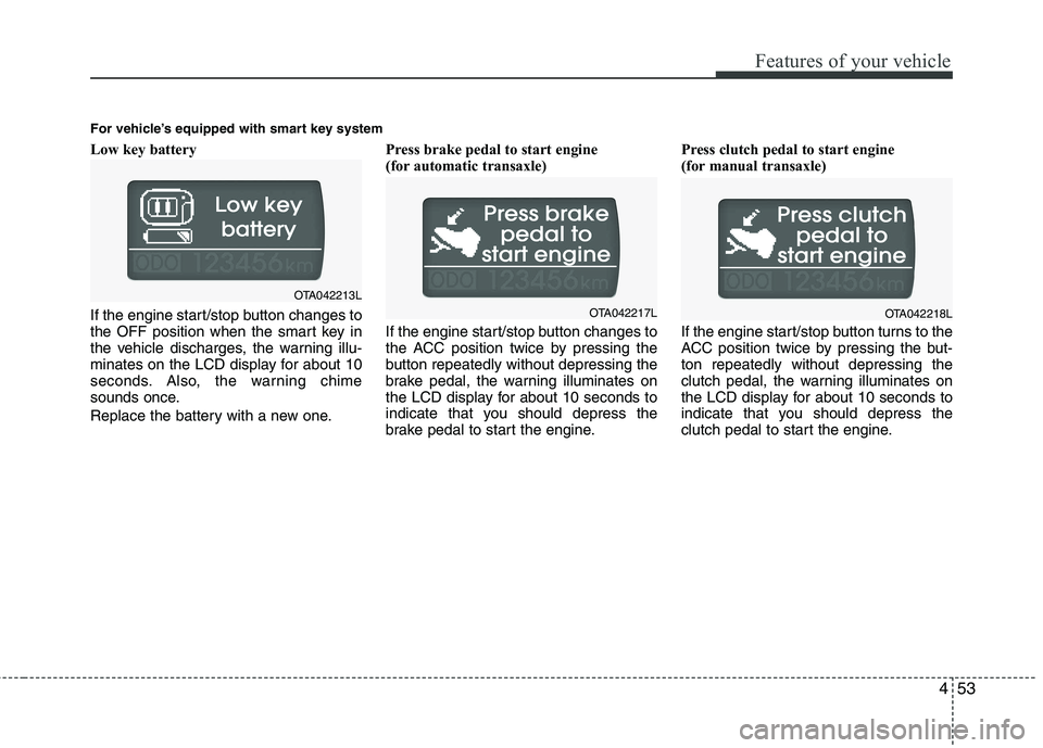 KIA PICANTO 2012  Owners Manual 453
Features of your vehicle
Low key battery  
If the engine start/stop button changes to 
the OFF position when the smart key in
the vehicle discharges, the warning illu-
minates on the LCD display f