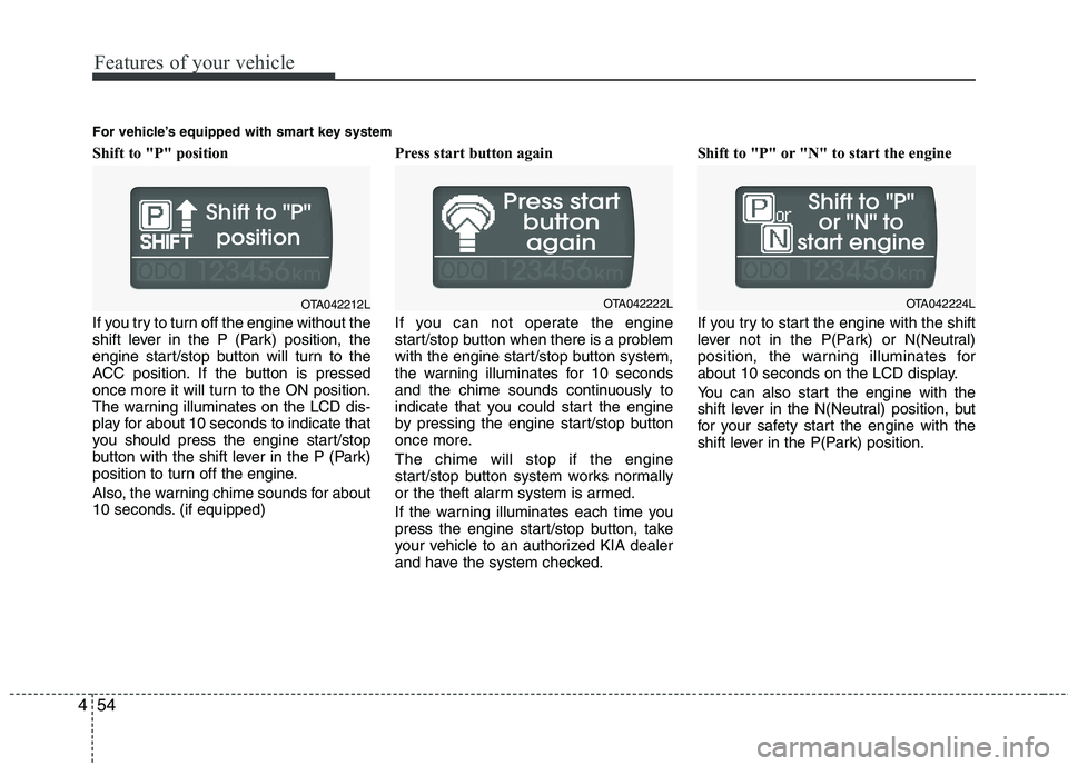 KIA PICANTO 2012  Owners Manual Features of your vehicle
54
4
Shift to "P" position  
If you try to turn off the engine without the 
shift lever in the P (Park) position, the
engine start/stop button will turn to the
ACC position. I