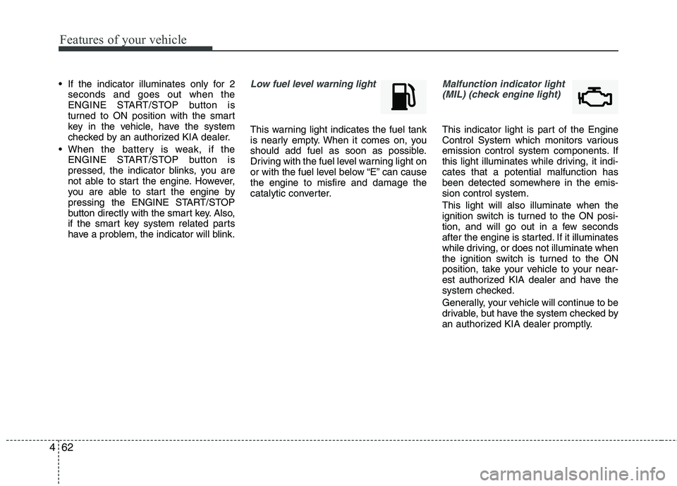 KIA PICANTO 2012  Owners Manual Features of your vehicle
62
4
 If the indicator illuminates only for 2
seconds and goes out when the 
ENGINE START/STOP button is
turned to ON position with the smart
key in the vehicle, have the syst