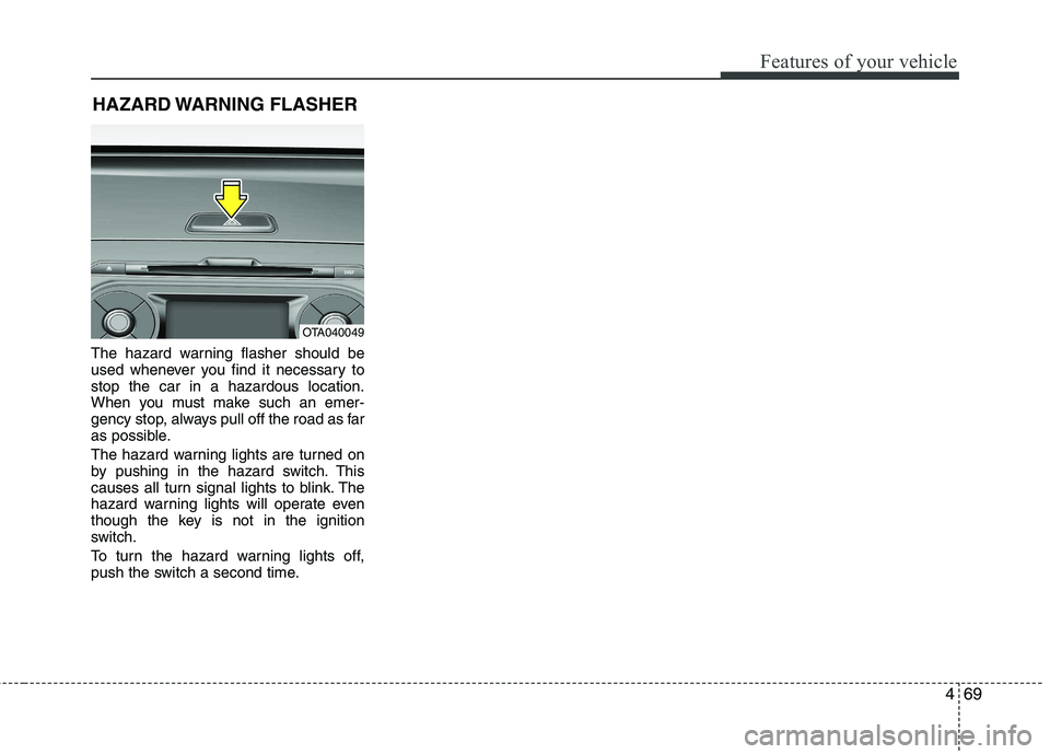KIA PICANTO 2012  Owners Manual 469
Features of your vehicle
The hazard warning flasher should be 
used whenever you find it necessary tostop the car in a hazardous location.
When you must make such an emer-
gency stop, always pull 