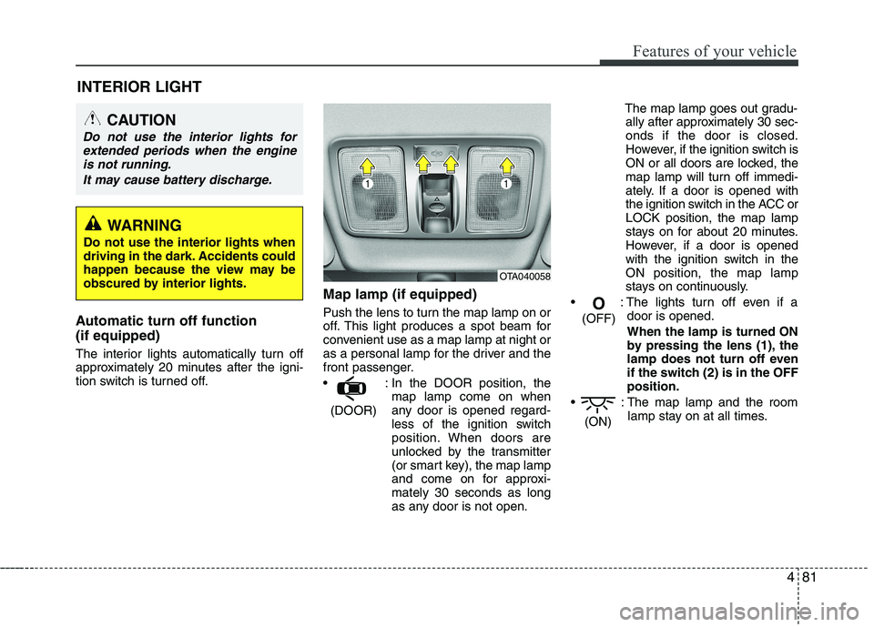 KIA PICANTO 2012  Owners Manual 481
Features of your vehicle
INTERIOR LIGHT
Automatic turn off function  (if equipped) 
The interior lights automatically turn off 
approximately 20 minutes after the igni-
tion switch is turned off. 