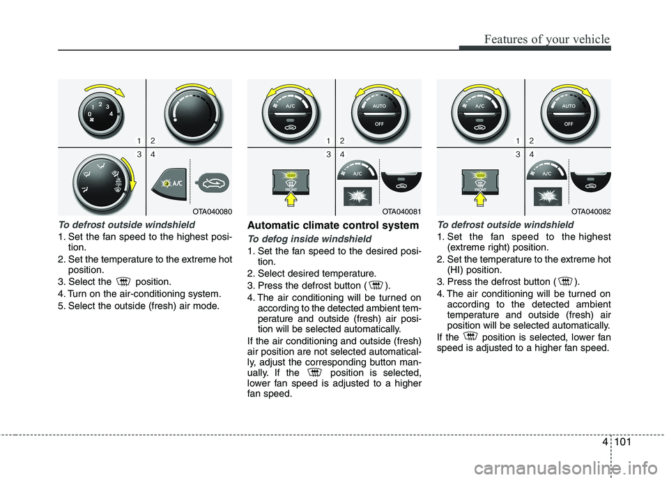 KIA PICANTO 2012  Owners Manual 4101
Features of your vehicle
To defrost outside windshield  
1. Set the fan speed to the highest posi-tion.
2. Set the temperature to the extreme hot position.
3. Select the  position. 
4. Turn on th