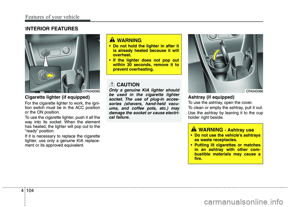 KIA PICANTO 2012  Owners Manual Features of your vehicle
104
4
Cigarette lighter (if equipped)  
For the cigarette lighter to work, the igni- 
tion switch must be in the ACC positionor the ON position. 
To use the cigarette lighter,