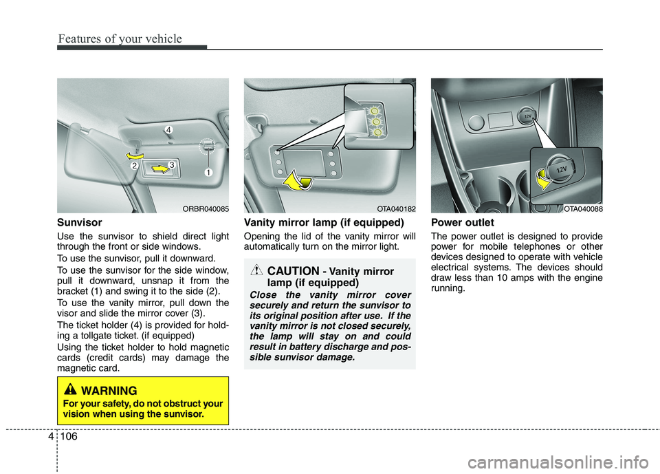 KIA PICANTO 2012  Owners Manual Features of your vehicle
106
4
Sunvisor 
Use the sunvisor to shield direct light 
through the front or side windows. 
To use the sunvisor, pull it downward.
To use the sunvisor for the side window, 
p