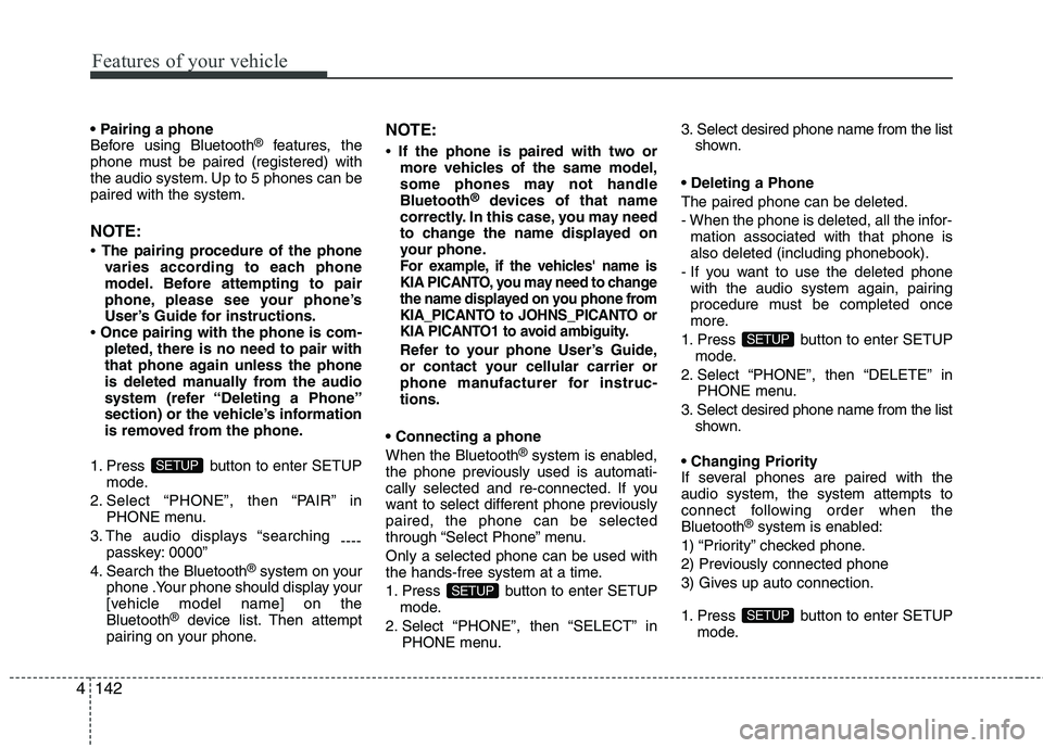 KIA PICANTO 2012  Owners Manual Features of your vehicle
142
4
 
Before using Bluetooth ®
features, the
phone must be paired (registered) with
the audio system. Up to 5 phones can bepaired with the system. 
NOTE: 
  The pairing pr
