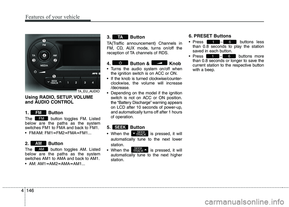 KIA PICANTO 2012  Owners Manual Features of your vehicle
146
4
Using RADIO, SETUP, VOLUME 
and AUDIO CONTROL 
1. Button 
The  button toggles FM. Listed 
below are the paths as the system
switches FM1 to FMA and back to FM1. 
 FM/AM: