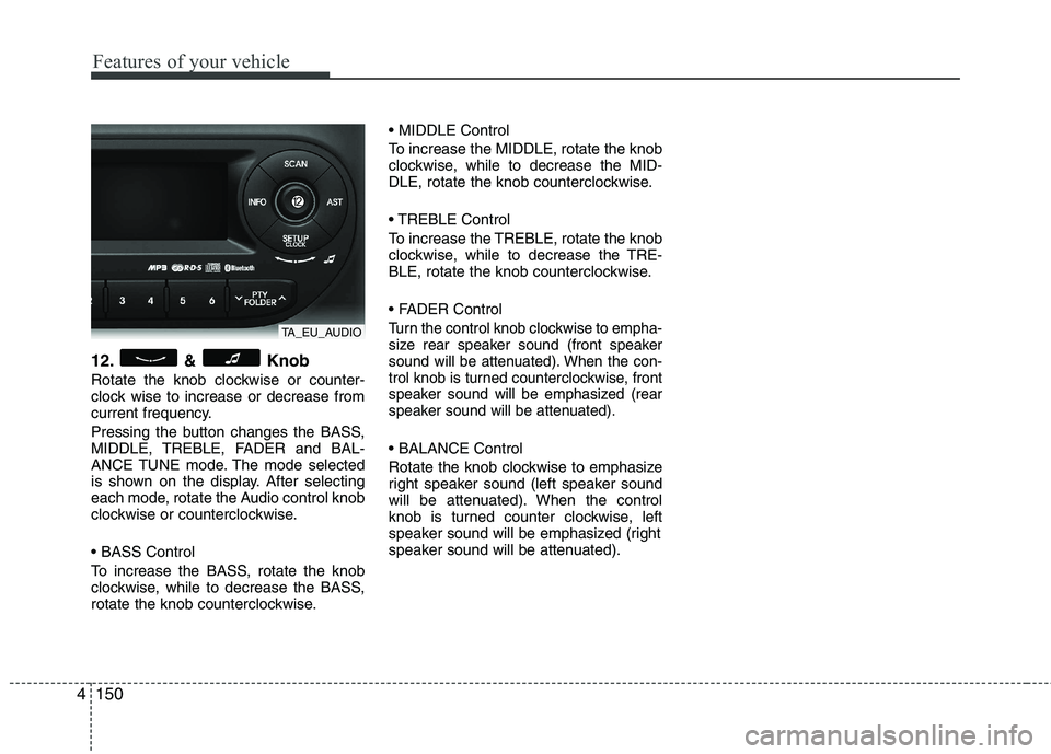 KIA PICANTO 2012  Owners Manual Features of your vehicle
150
4
12. & Knob 
Rotate the knob clockwise or counter- 
clock wise to increase or decrease from
current frequency. 
Pressing the button changes the BASS, 
MIDDLE, TREBLE, FAD