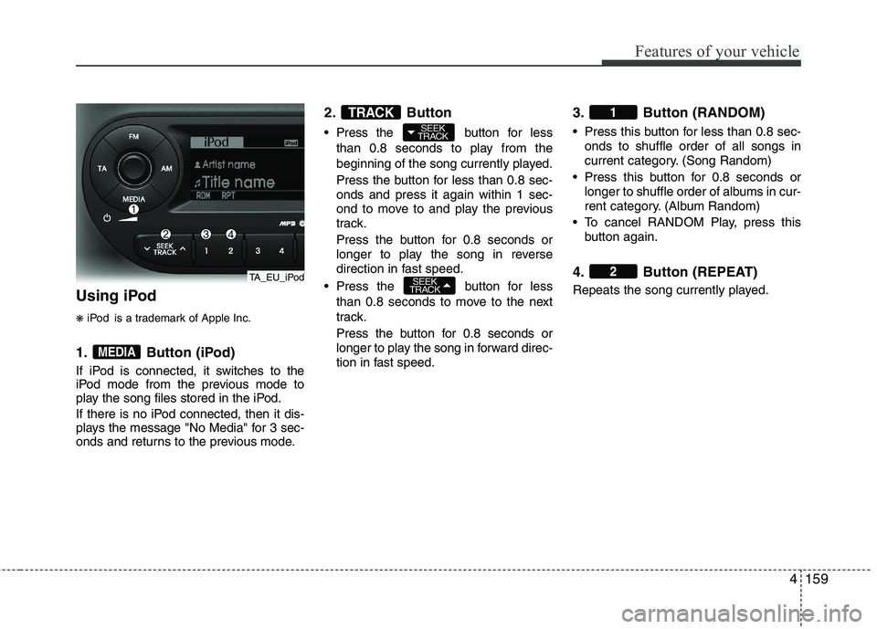 KIA PICANTO 2012  Owners Manual 4159
Features of your vehicle
Using iPod ❋iPod is a trademark of Apple Inc.
1. Button (iPod) 
If iPod is connected, it switches to the 
iPod mode from the previous mode to
play the song files stored