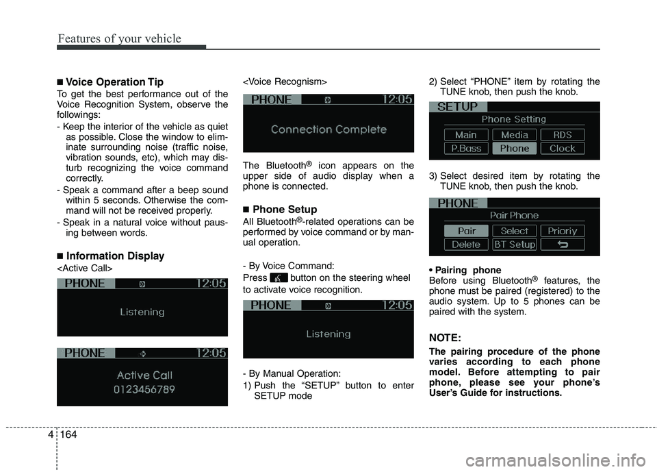 KIA PICANTO 2012  Owners Manual Features of your vehicle
164
4
■
Voice Operation Tip
To get the best performance out of the 
Voice Recognition System, observe the
followings: 
- Keep the interior of the vehicle as quiet as possibl