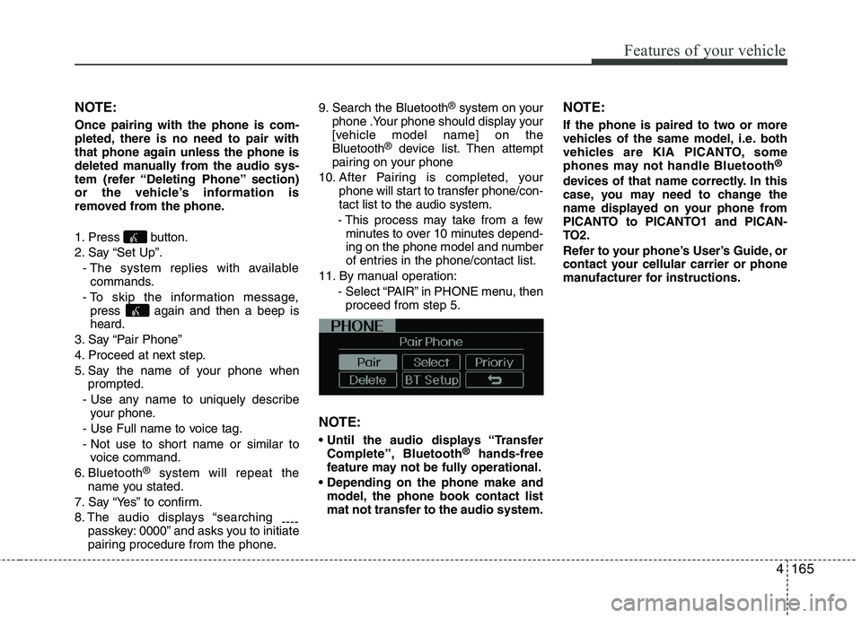 KIA PICANTO 2012  Owners Manual 4165
Features of your vehicle
NOTE: Once pairing with the phone is com- 
pleted, there is no need to pair with
that phone again unless the phone is
deleted manually from the audio sys-
tem (refer “D