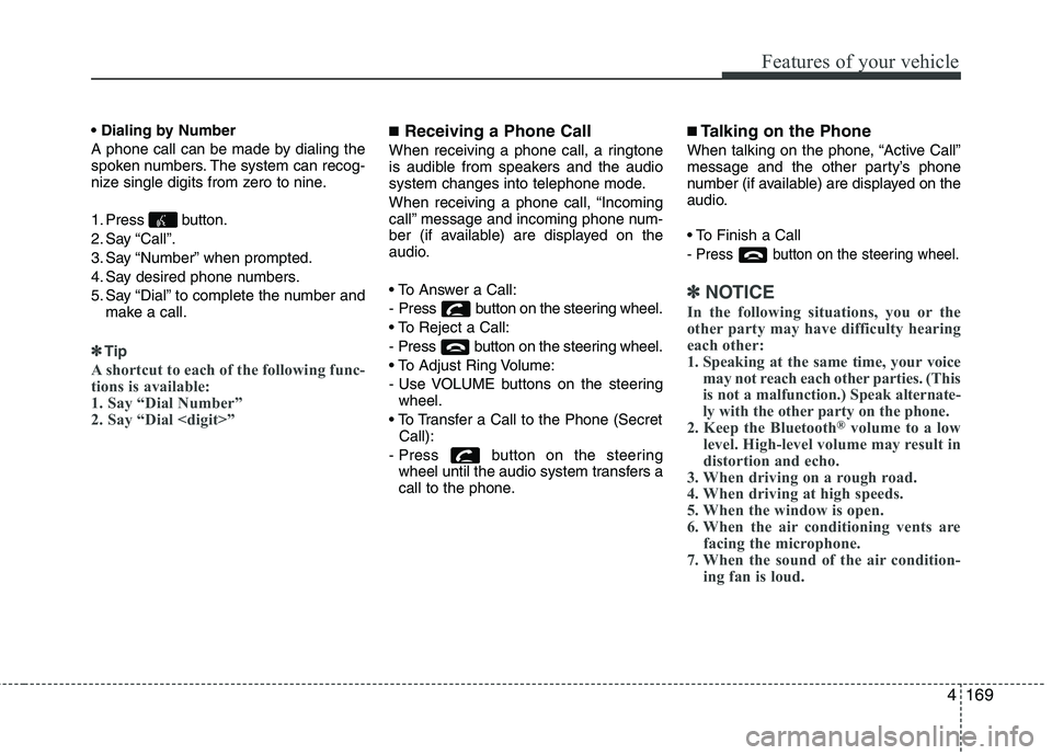 KIA PICANTO 2012 Owners Manual 4169
Features of your vehicle
A phone call can be made by dialing the
spoken numbers. The system can recog-
nize single digits from zero to nine.
1. Press button.
2. Say “Call”.
3. Say “Num KIA PICANTO 2012 Owners Manual 4169
Features of your vehicle
A phone call can be made by dialing the
spoken numbers. The system can recog-
nize single digits from zero to nine.
1. Press button.
2. Say “Call”.
3. Say “Num