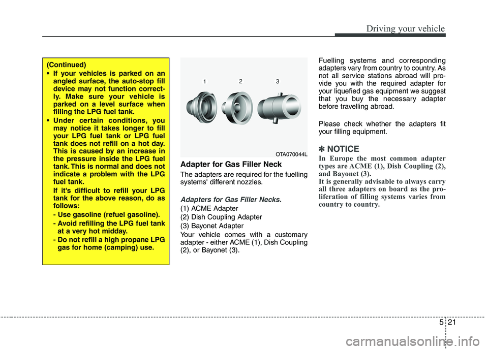 KIA PICANTO 2012 Owners Manual 521
Driving your vehicle
Adapter for Gas Filler Neck
The adapters are required for the fuelling
systems different nozzles.
Adapters for Gas Filler Necks.
(1) ACME Adapter (2) Dish Coupling Adapter
KIA PICANTO 2012 Owners Manual 521
Driving your vehicle
Adapter for Gas Filler Neck
The adapters are required for the fuelling
systems different nozzles.
Adapters for Gas Filler Necks.
(1) ACME Adapter (2) Dish Coupling Adapter