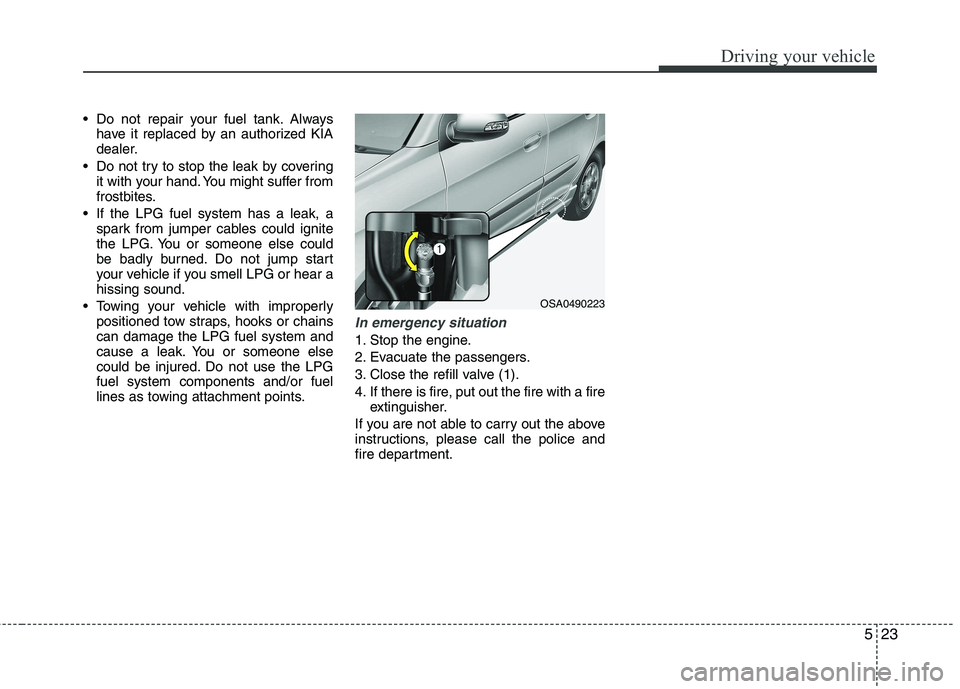 KIA PICANTO 2012 Owners Manual 523
Driving your vehicle
Do not repair your fuel tank. Alwayshave it replaced by an authorized KIA
dealer.
Do not try to stop the leak by covering it with your hand. You might suffer from
frostbite KIA PICANTO 2012 Owners Manual 523
Driving your vehicle
Do not repair your fuel tank. Alwayshave it replaced by an authorized KIA
dealer.
Do not try to stop the leak by covering it with your hand. You might suffer from
frostbite