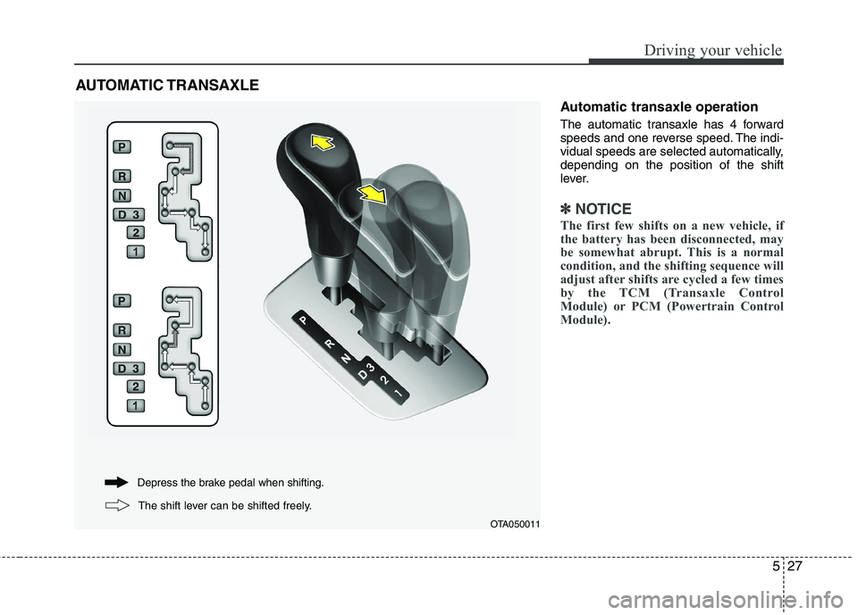 KIA PICANTO 2012  Owners Manual 527
Driving your vehicle
Automatic transaxle operation 
The automatic transaxle has 4 forward 
speeds and one reverse speed. The indi-
vidual speeds are selected automatically,depending on the positio