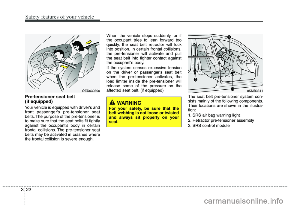 KIA PICANTO 2012 Owners Guide Safety features of your vehicle
22
3
Pre-tensioner seat belt (if equipped)
Your vehicle is equipped with drivers and front passengers pre-tensioner seat
belts. The purpose of the pre-tensioner is
KIA PICANTO 2012 Owners Guide Safety features of your vehicle
22
3
Pre-tensioner seat belt (if equipped)
Your vehicle is equipped with drivers and front passengers pre-tensioner seat
belts. The purpose of the pre-tensioner is