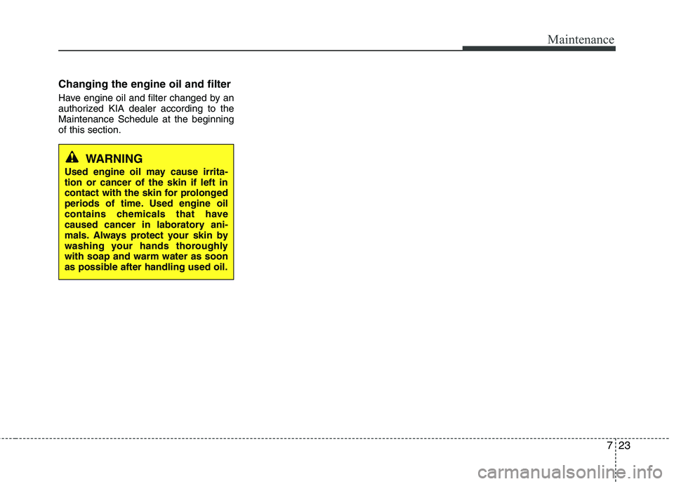 KIA PICANTO 2012 Owners Manual 723
Maintenance
Changing the engine oil and filter
Have engine oil and filter changed by an
authorized KIA dealer according to theMaintenance Schedule at the beginningof this section.
WARNING
Used e KIA PICANTO 2012 Owners Manual 723
Maintenance
Changing the engine oil and filter
Have engine oil and filter changed by an
authorized KIA dealer according to theMaintenance Schedule at the beginningof this section.
WARNING
Used e
