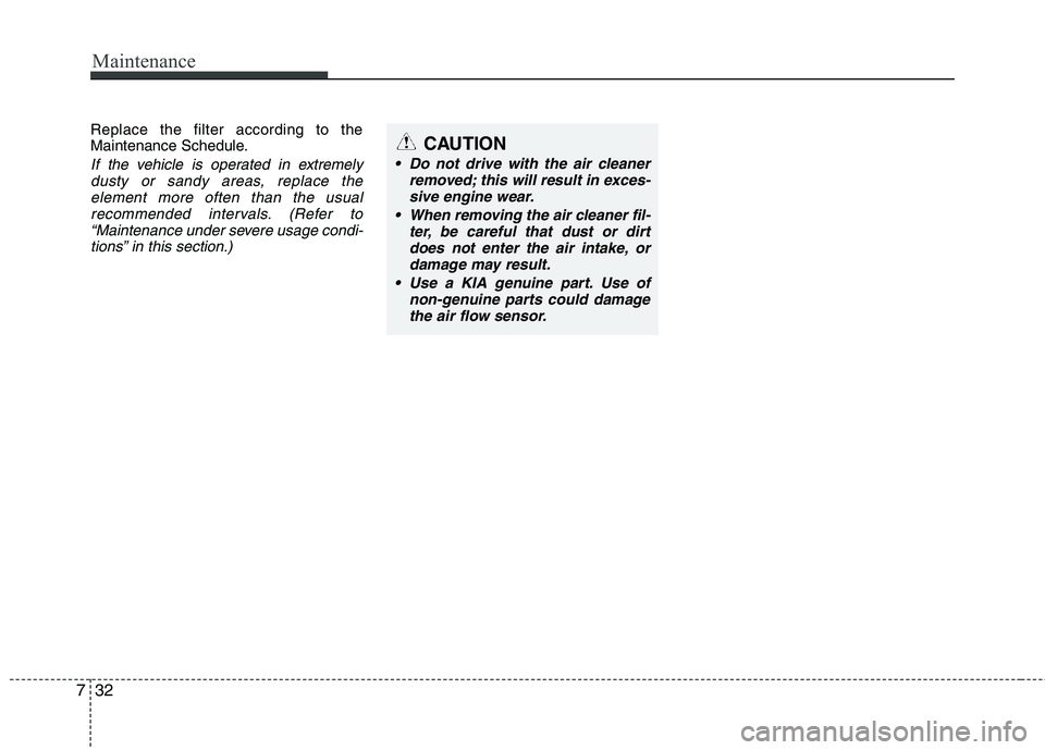 KIA PICANTO 2012  Owners Manual Maintenance
32
7
Replace the filter according to the 
Maintenance Schedule.
If the vehicle is operated in extremely
dusty or sandy areas, replace the element more often than the usual 
recommended int