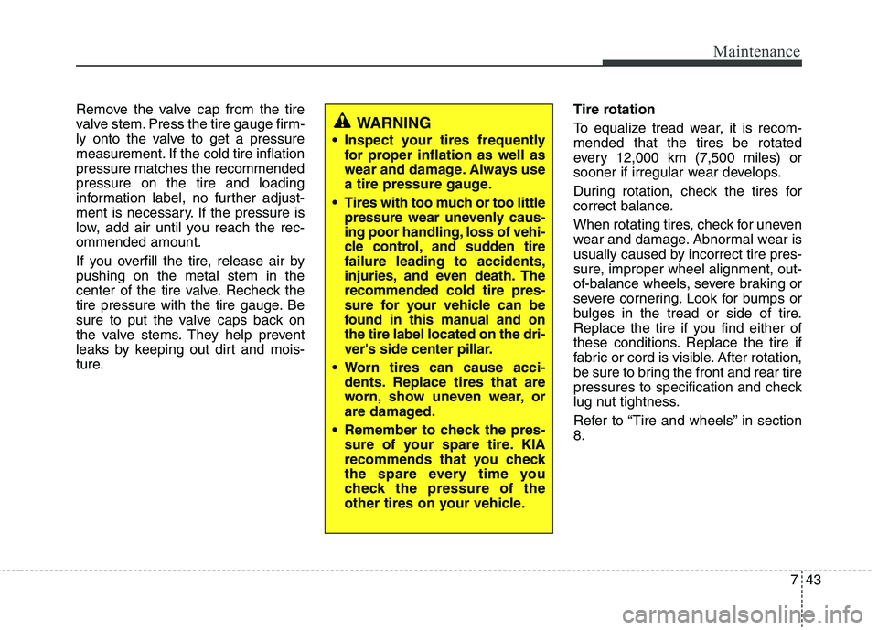KIA PICANTO 2012  Owners Manual 743
Maintenance
Remove the valve cap from the tire 
valve stem. Press the tire gauge firm-
ly onto the valve to get a pressure
measurement. If the cold tire inflationpressure matches the recommendedpr