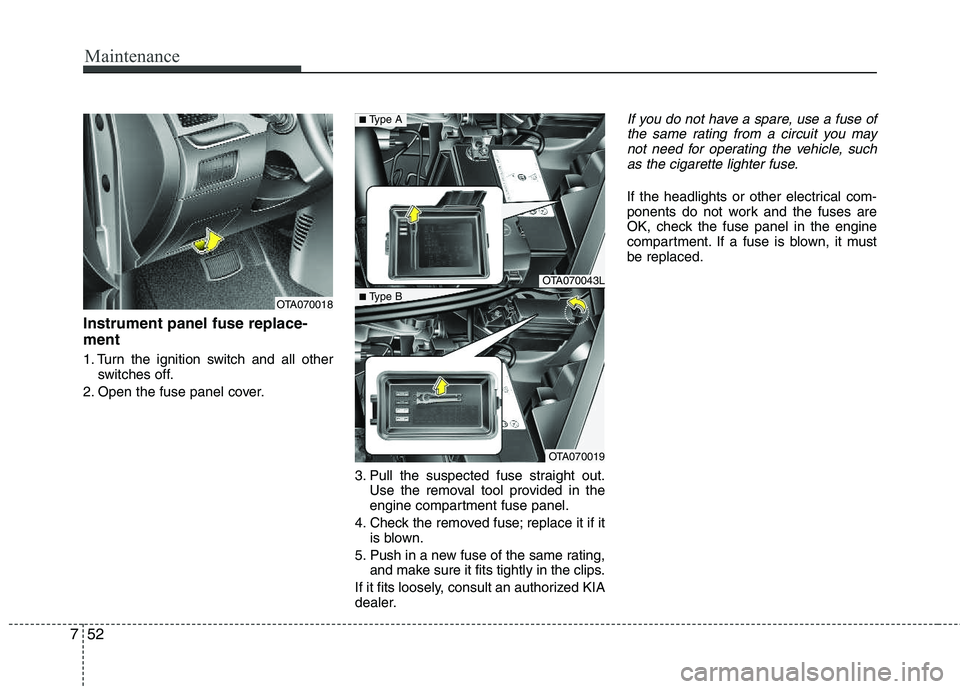 KIA PICANTO 2012 Owners Manual Maintenance
52
7
Instrument panel fuse replace- ment
1. Turn the ignition switch and all other
switches off.
2. Open the fuse panel cover.
3. Pull the suspected fuse straight out.Use the removal tool KIA PICANTO 2012 Owners Manual Maintenance
52
7
Instrument panel fuse replace- ment
1. Turn the ignition switch and all other
switches off.
2. Open the fuse panel cover.
3. Pull the suspected fuse straight out.Use the removal tool