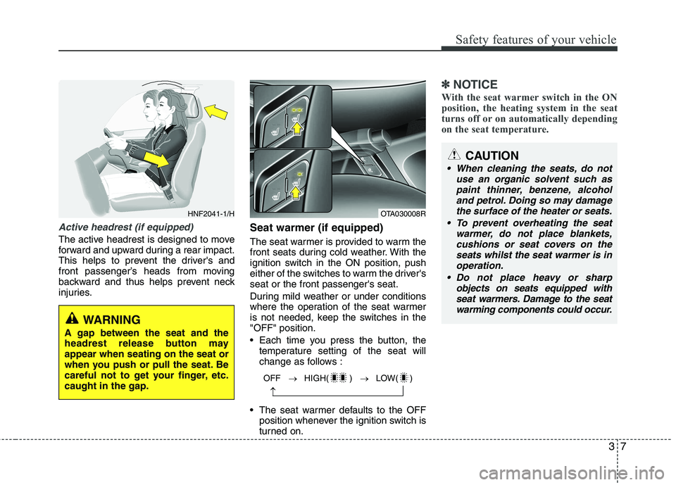 KIA PICANTO 2012  Owners Manual 37
Safety features of your vehicle
Active headrest (if equipped)
The active headrest is designed to move 
forward and upward during a rear impact.
This helps to prevent the drivers and
front passenge
