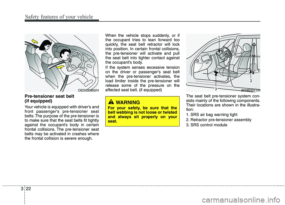 KIA PICANTO 2012 Owners Manual Safety features of your vehicle
22
3
Pre-tensioner seat belt (if equipped)
Your vehicle is equipped with drivers and front passengers pre-tensioner seat
belts. The purpose of the pre-tensioner is
KIA PICANTO 2012 Owners Manual Safety features of your vehicle
22
3
Pre-tensioner seat belt (if equipped)
Your vehicle is equipped with drivers and front passengers pre-tensioner seat
belts. The purpose of the pre-tensioner is