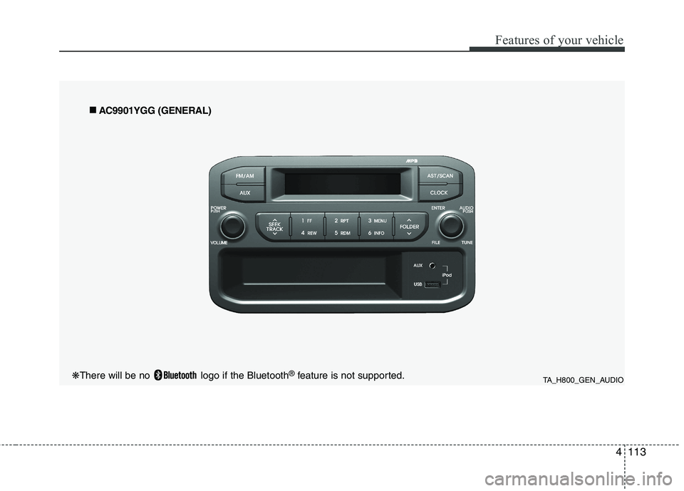 KIA PICANTO 2012 Owners Manual 4113
Features of your vehicle
TA_H800_GEN_AUDIO
■
■
AC9901YGG (GENERAL)
❋ There will be no logo if the Bluetooth ®
feature is not supported. KIA PICANTO 2012 Owners Manual 4113
Features of your vehicle
TA_H800_GEN_AUDIO
■
■
AC9901YGG (GENERAL)
❋ There will be no logo if the Bluetooth ®
feature is not supported.