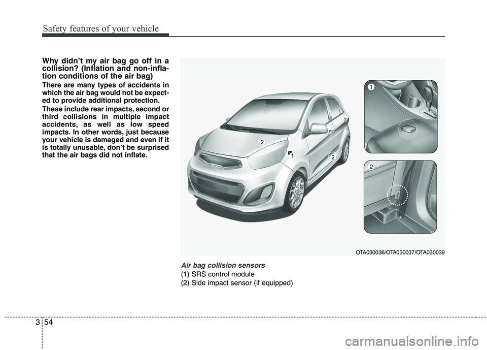 KIA PICANTO 2012 Repair Manual Safety features of your vehicle
54
3
Why didn’t my air bag go off in a collision? (Inflation and non-infla-
tion conditions of the air bag)
There are many types of accidents in
which the air bag w KIA PICANTO 2012 Repair Manual Safety features of your vehicle
54
3
Why didn’t my air bag go off in a collision? (Inflation and non-infla-
tion conditions of the air bag)
There are many types of accidents in
which the air bag w