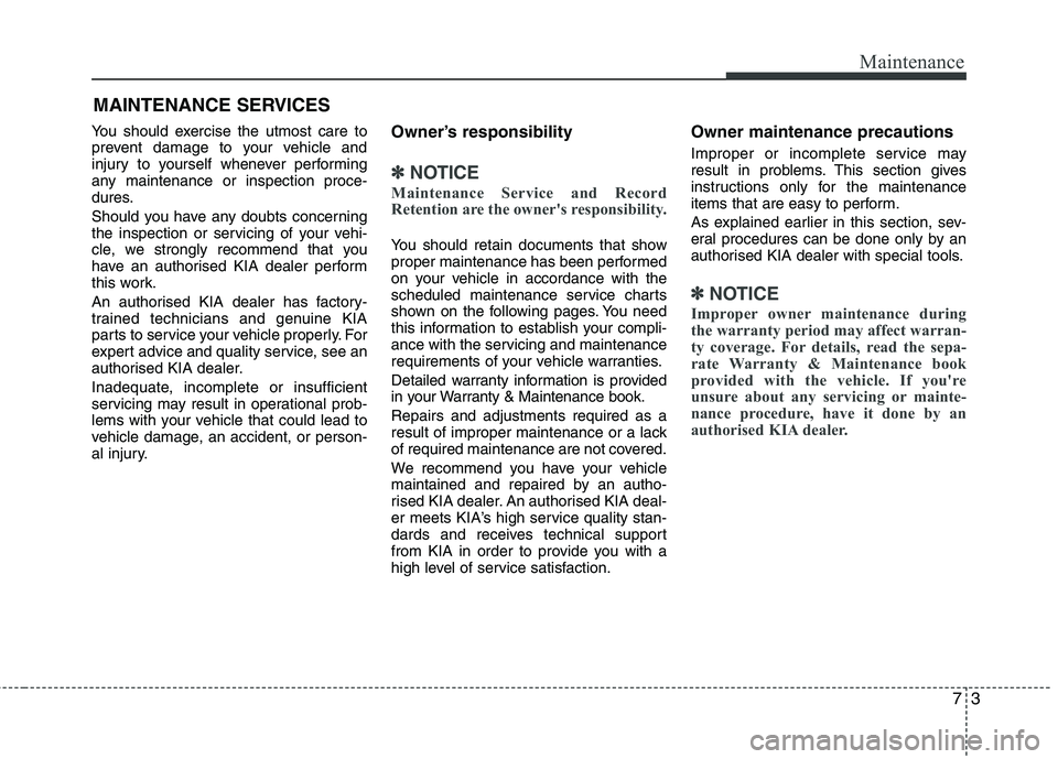 KIA PICANTO 2012  Owners Manual 73
Maintenance
MAINTENANCE SERVICES
You should exercise the utmost care to 
prevent damage to your vehicle and
injury to yourself whenever performing
any maintenance or inspection proce-
dures. 
Shoul