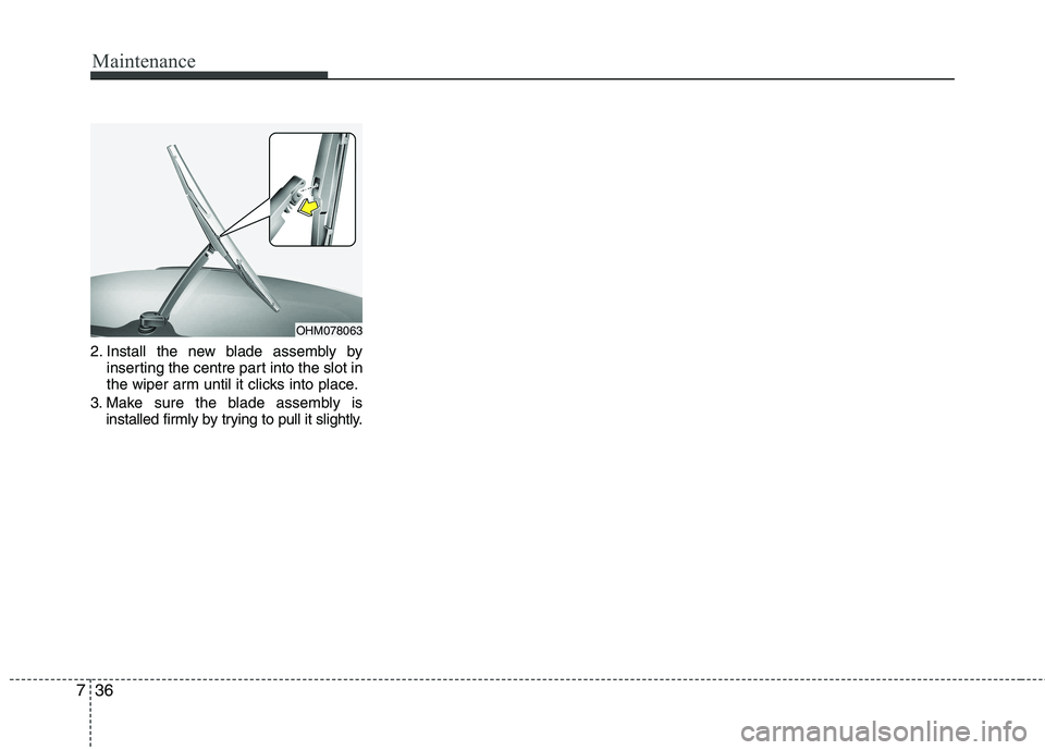 KIA PICANTO 2012 Owners Manual Maintenance
36
7
2. Install the new blade assembly by
inserting the centre part into the slot in
the wiper arm until it clicks into place.
3. Make sure the blade assembly is installed firmly by tryin KIA PICANTO 2012 Owners Manual Maintenance
36
7
2. Install the new blade assembly by
inserting the centre part into the slot in
the wiper arm until it clicks into place.
3. Make sure the blade assembly is installed firmly by tryin